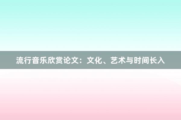 流行音乐欣赏论文：文化、艺术与时间长入